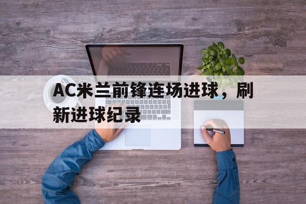 在线入口-ac米兰前锋连场进球,刷新进球纪录是多少