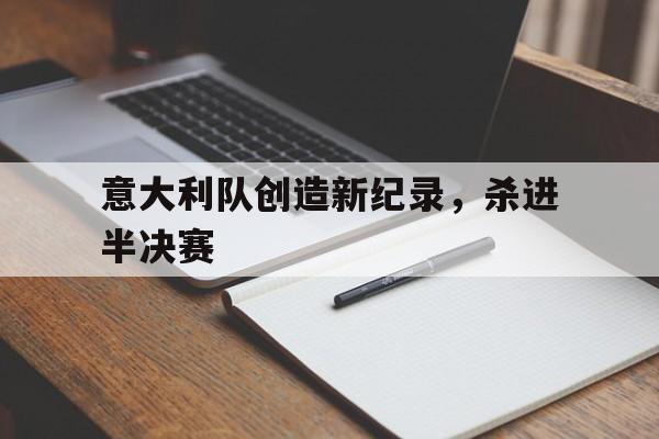 Kaiyuan Game card-意大利队创造新纪录,杀进半决赛的是谁