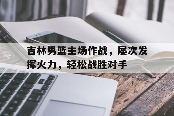 Kaiyuan Game card-吉林男篮主场作战,屡次发挥火力,轻松战胜对手是谁